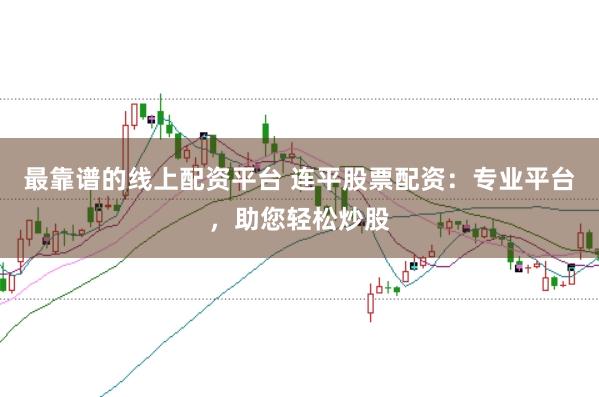 最靠谱的线上配资平台 连平股票配资：专业平台，助您轻松炒股
