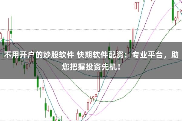 不用开户的炒股软件 快期软件配资：专业平台，助您把握投资先机！