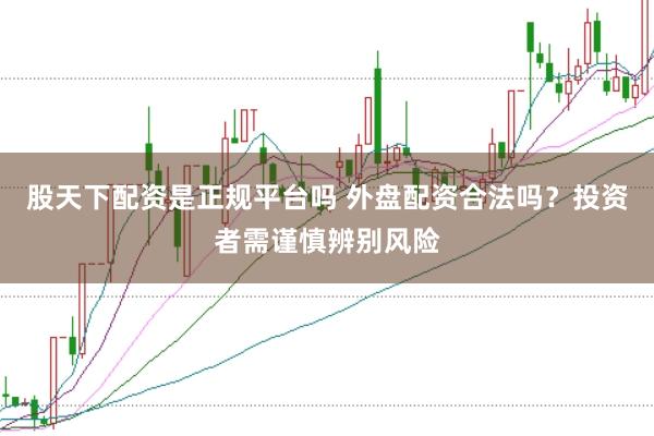 股天下配资是正规平台吗 外盘配资合法吗？投资者需谨慎辨别风险