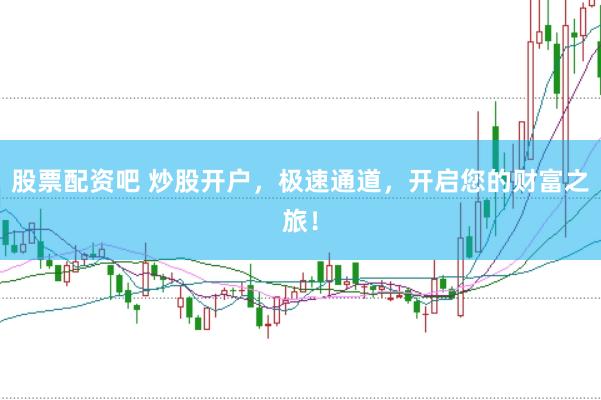 股票配资吧 炒股开户，极速通道，开启您的财富之旅！