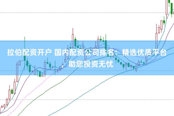 拉伯配资开户 国内配资公司排名：精选优质平台，助您投资无忧