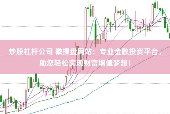 炒股杠杆公司 徽操盘网站：专业金融投资平台，助您轻松实现财富增值梦想！