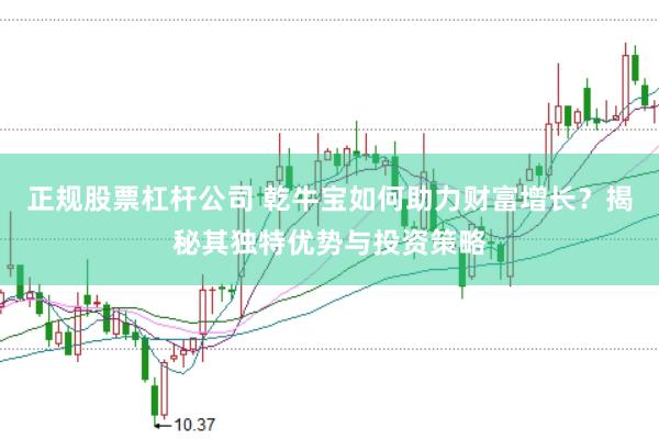 正规股票杠杆公司 乾牛宝如何助力财富增长？揭秘其独特优势与投资策略