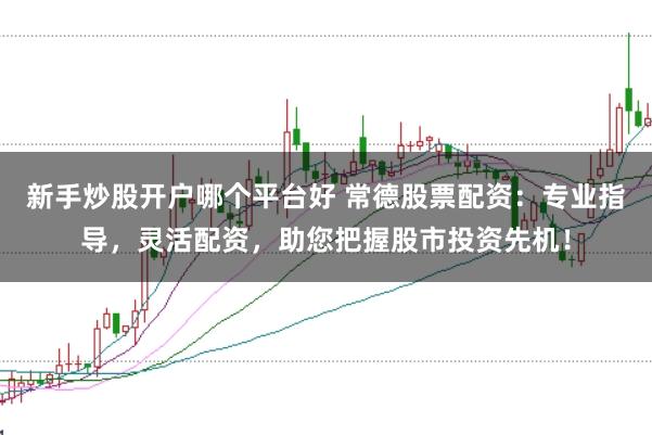 新手炒股开户哪个平台好 常德股票配资：专业指导，灵活配资，助您把握股市投资先机！