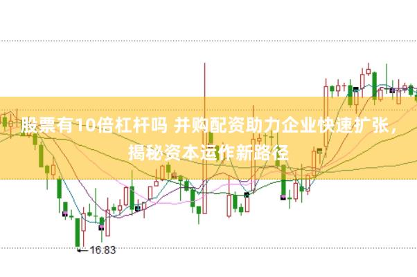 股票有10倍杠杆吗 并购配资助力企业快速扩张，揭秘资本运作新路径