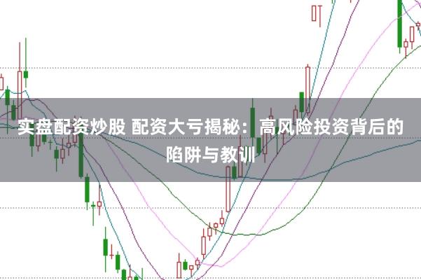 实盘配资炒股 配资大亏揭秘：高风险投资背后的陷阱与教训