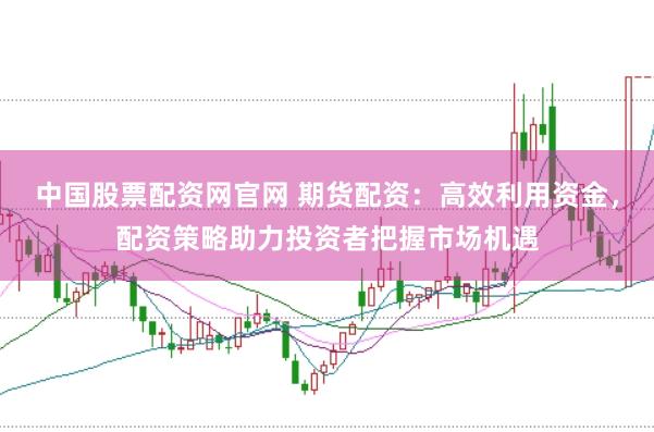中国股票配资网官网 期货配资：高效利用资金，配资策略助力投资者把握市场机遇