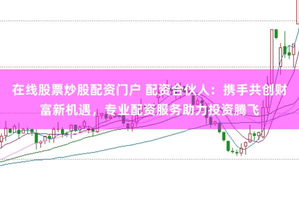 在线股票炒股配资门户 配资合伙人：携手共创财富新机遇，专业配资服务助力投资腾飞