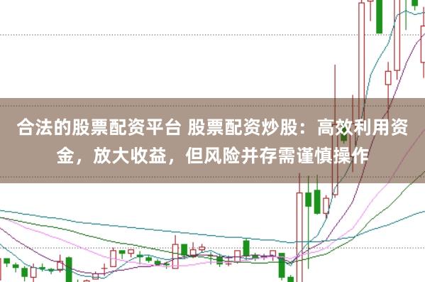 合法的股票配资平台 股票配资炒股：高效利用资金，放大收益，但风险并存需谨慎操作