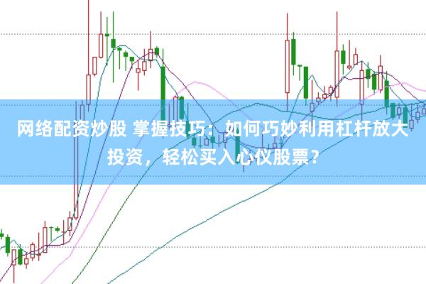 网络配资炒股 掌握技巧：如何巧妙利用杠杆放大投资，轻松买入心仪股票？