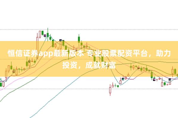 恒信证券app最新版本 专业股票配资平台，助力投资，成就财富