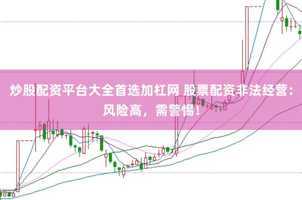 炒股配资平台大全首选加杠网 股票配资非法经营：风险高，需警惕！