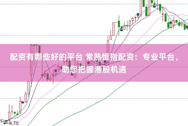 配资有哪些好的平台 常熟恒指配资：专业平台，助您把握港股机遇