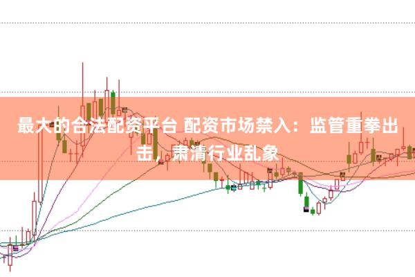 最大的合法配资平台 配资市场禁入：监管重拳出击，肃清行业乱象