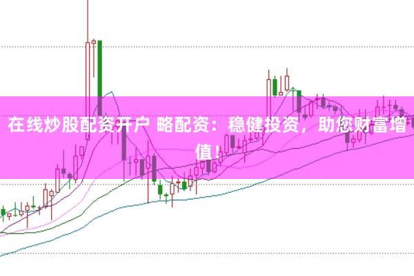 在线炒股配资开户 略配资：稳健投资，助您财富增值！