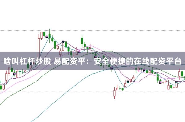 啥叫杠杆炒股 易配资平：安全便捷的在线配资平台