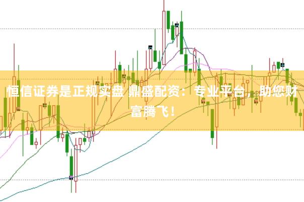 恒信证券是正规实盘 鼎盛配资：专业平台，助您财富腾飞！