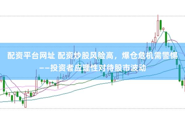 配资平台网址 配资炒股风险高，爆仓危机需警惕——投资者应理性对待股市波动