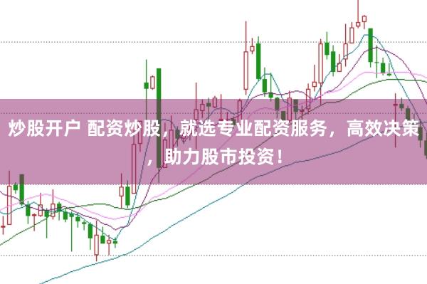 炒股开户 配资炒股，就选专业配资服务，高效决策，助力股市投资！