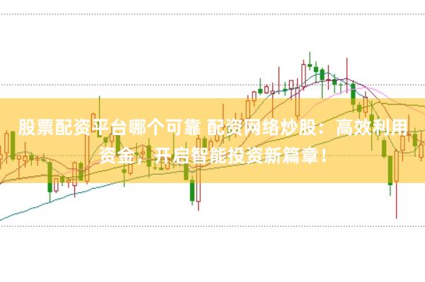 股票配资平台哪个可靠 配资网络炒股：高效利用资金，开启智能投资新篇章！