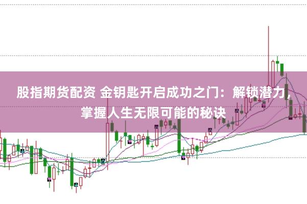 股指期货配资 金钥匙开启成功之门：解锁潜力，掌握人生无限可能的秘诀