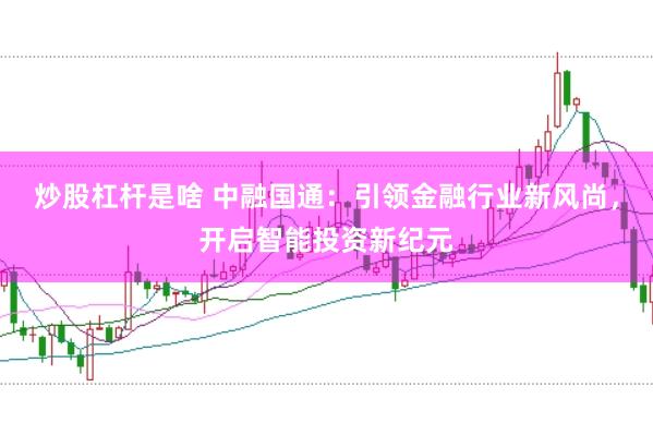 炒股杠杆是啥 中融国通：引领金融行业新风尚，开启智能投资新纪元