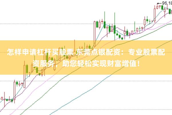 怎样申请杠杆买股票 东莞点银配资：专业股票配资服务，助您轻松实现财富增值！