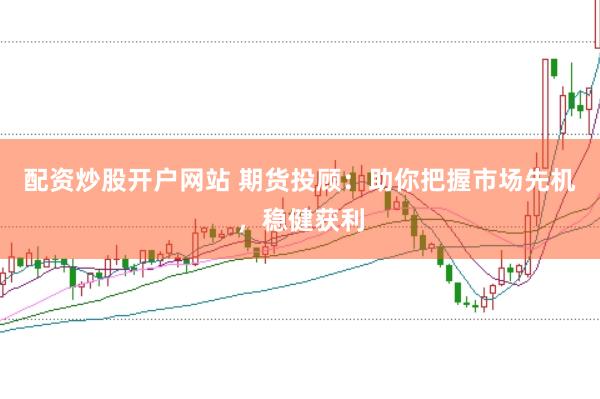 配资炒股开户网站 期货投顾：助你把握市场先机，稳健获利
