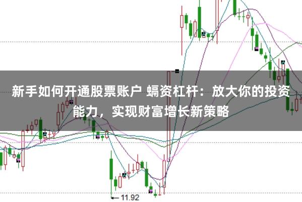 新手如何开通股票账户 螎资杠杆：放大你的投资能力，实现财富增长新策略