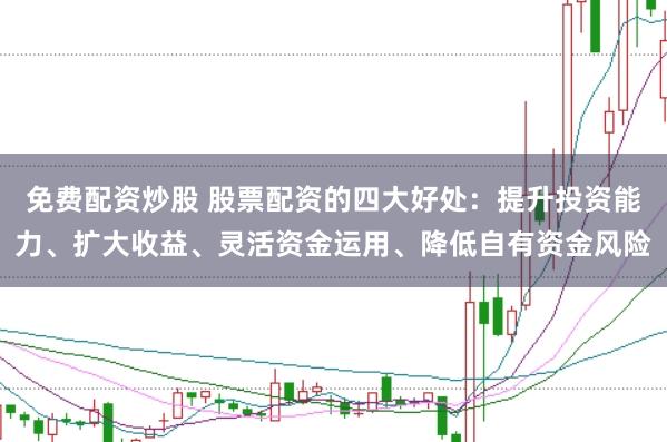 免费配资炒股 股票配资的四大好处：提升投资能力、扩大收益、灵活资金运用、降低自有资金风险