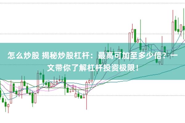 怎么炒股 揭秘炒股杠杆：最高可加至多少倍？一文带你了解杠杆投资极限！