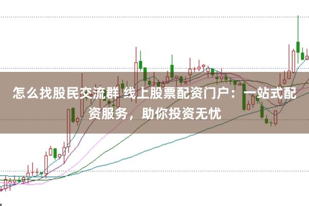 怎么找股民交流群 线上股票配资门户：一站式配资服务，助你投资无忧