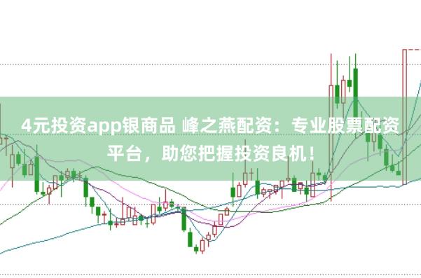 4元投资app银商品 峰之燕配资:专业股票配资平台,助您把握投资良机!