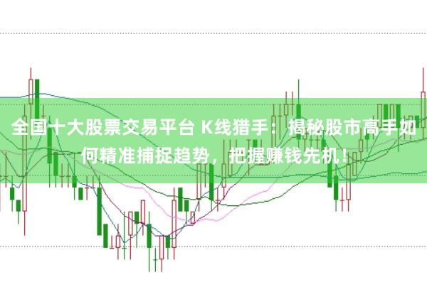 全国十大股票交易平台 K线猎手:揭秘股市高手如何精准捕捉趋势,把握赚钱先机!