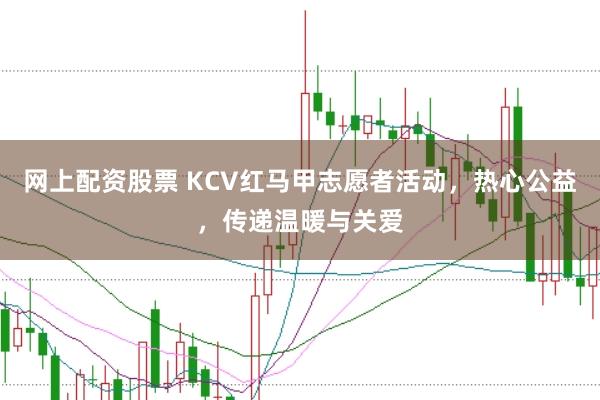 网上配资股票 KCV红马甲志愿者活动，热心公益，传递温暖与关爱