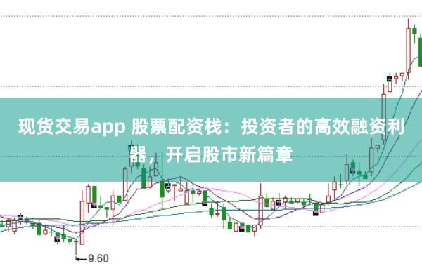 现货交易app 股票配资栈:投资者的高效融资利器,开启股市新篇章