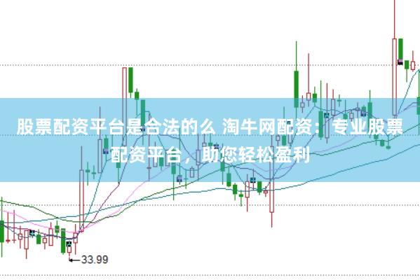 股票配资平台是合法的么 淘牛网配资：专业股票配资平台，助您轻松盈利