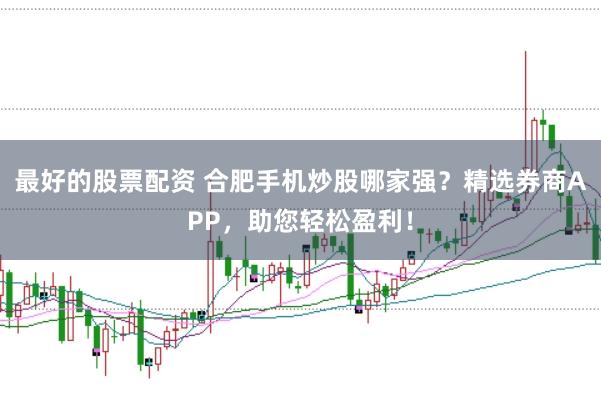 最好的股票配资 合肥手机炒股哪家强?精选券商APP,助您轻松盈利!