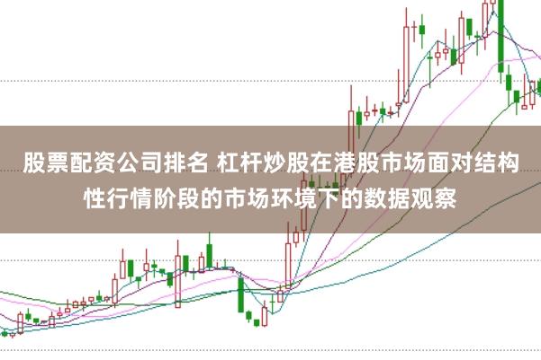 股票配资公司排名 杠杆炒股在港股市场面对结构性行情阶段的市场环境下的数据观察