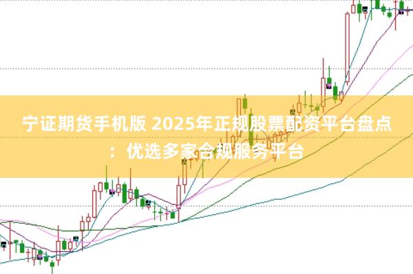 宁证期货手机版 2025年正规股票配资平台盘点:优选多家合规服务平台