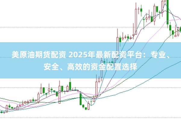 美原油期货配资 2025年最新配资平台：专业、安全、高效的资金配置选择