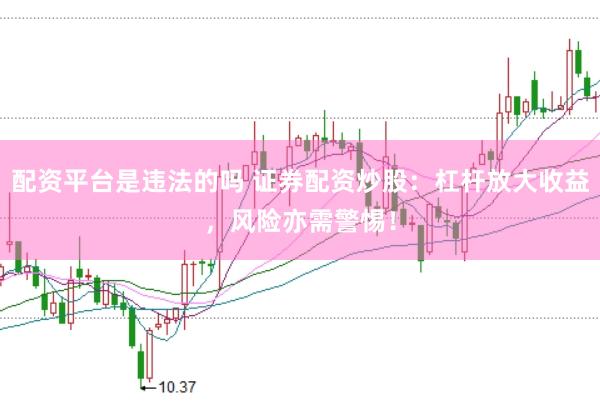 配资平台是违法的吗 证券配资炒股:杠杆放大收益,风险亦需警惕!