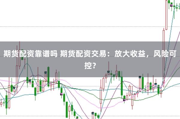 期货配资靠谱吗 期货配资交易：放大收益，风险可控？