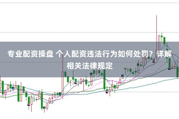 专业配资操盘 个人配资违法行为如何处罚？详解相关法律规定