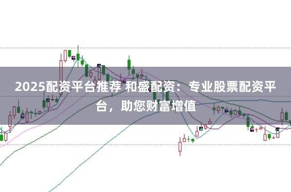 2025配资平台推荐 和盛配资:专业股票配资平台,助您财富增值