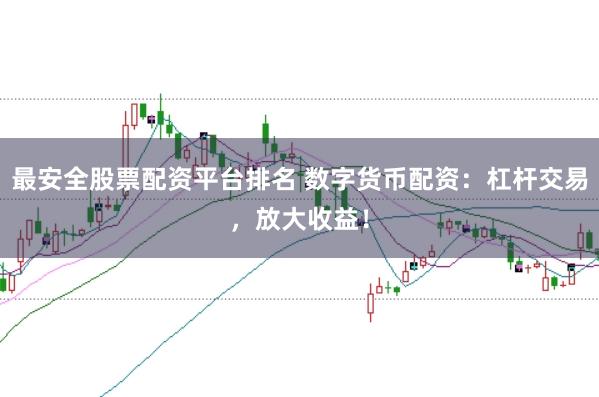 最安全股票配资平台排名 数字货币配资：杠杆交易，放大收益！