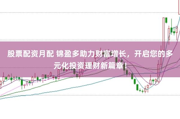 股票配资月配 锦盈多助力财富增长,开启您的多元化投资理财新篇章!