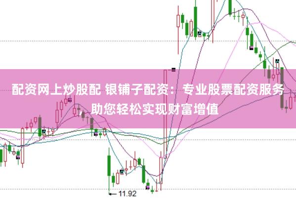 配资网上炒股配 银铺子配资:专业股票配资服务,助您轻松实现财富增值