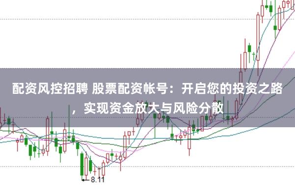 配资风控招聘 股票配资帐号:开启您的投资之路,实现资金放大与风险分散