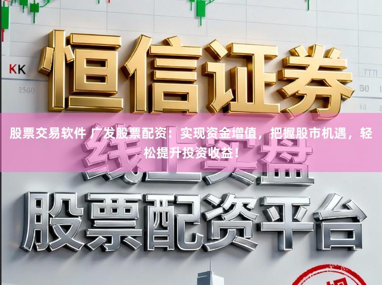 股票交易软件 广发股票配资：实现资金增值，把握股市机遇，轻松提升投资收益！